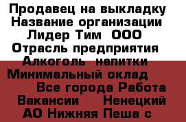 Продавец на выкладку › Название организации ­ Лидер Тим, ООО › Отрасль предприятия ­ Алкоголь, напитки › Минимальный оклад ­ 24 600 - Все города Работа » Вакансии   . Ненецкий АО,Нижняя Пеша с.